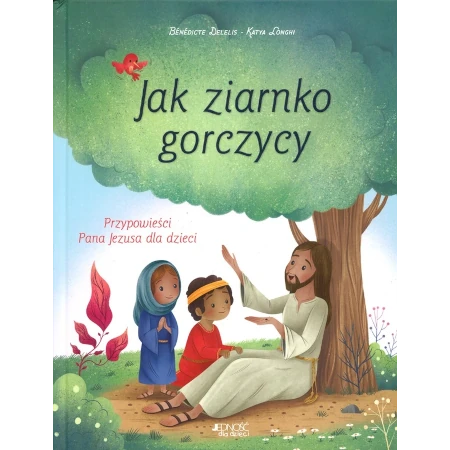 Jak ziarno gorczycy Ilustrowane przypowieści Pana Jezusa i dla dzieci - Bénédicte Delelis