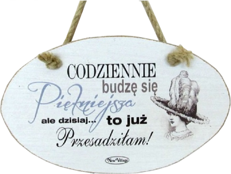 Tabliczka drewniana - Codziennie budzę się Piękniejsza ale dzisiaj to już przesadziłam - owalna