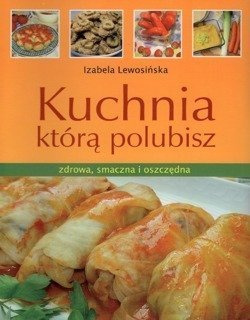 Kuchnia, którą polubisz Zdrowa, smaczna i oszczędna - Izabela Lewosińska