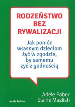 Rodzeństwo bez rywalizacji Jak pomóc własnym dzieciom żyć w zgodzie, by samemu żyć z godnością - Adele Faber i Elaine Mazlish