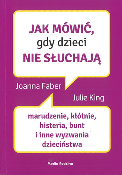 Jak mówić, gdy dzieci nie słuchają. Marudzenie, kłótnie, histerie, bunt, i inne wyzwania - Joanna Faber, Julie King
