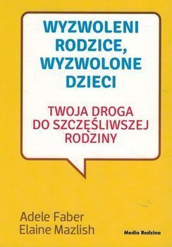 Wyzwoleni rodzice, wyzwolone dzieci Twoja droga do szczęśliwej rodziny - Adele Faber i Elaine Mazlish