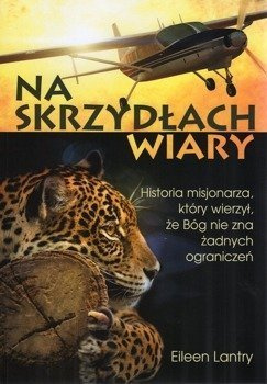 Na skrzydłach wiary Historia misjonarza, który wierzył, że Bóg nie zna żadnych ograniczeń - Eileen Lantry***