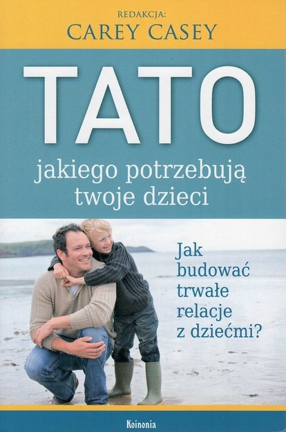 Tato jakiego potrzebują twoje dzieci Jak zbudować trwałe relacje z dziećmi? - Carey Casey