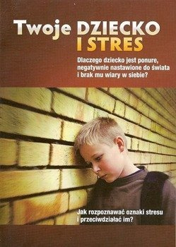 Twoje dziecko i stres Dlaczego dziecko jest ponure, negatywnie nastawione do świata i brak mu wiary w siebie?