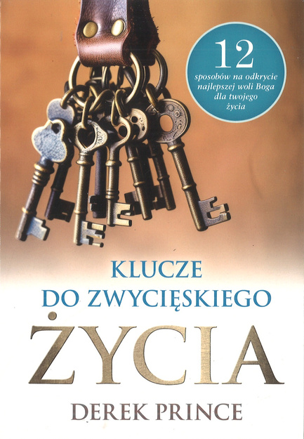 Klucze do zwycięskiego życia 12 sposobów na odkrycie najlepszej woli Boga dla twojego życia - Derek Prince 