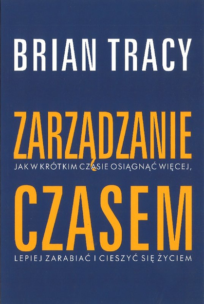 Zarządzanie czasem Jak w krótkim czasie osiągnąć więcej, lepiej zarabiać i cieszyć się życiem - Brian Tracy