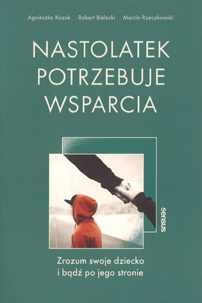 Nastolatek potrzebuje wsparcia Zrozum swoje dziecko - Agnieszka Kozak, Marcin Rzeczkowski, Robert Bielecki